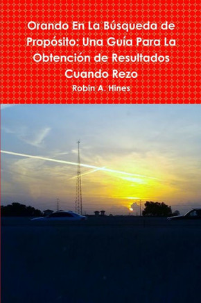 Orando En La Búsqueda De Propósito: Una Guía Para La Obtención De Resultados Cuando Rezo