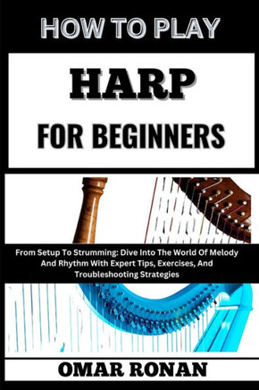 How to Play Harp for Beginners: From Setup To Strumming: Dive Into The World Of Melody And Rhythm With Expert Tips, Exercises, And Troubleshooting Str