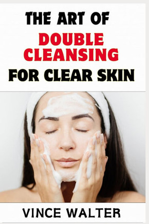The Art of Double Cleansing for Clear Skin: A Step-by-Step Guide to Radiant and Healthy Complexion
