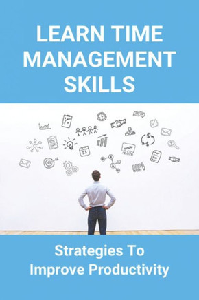 Learn Time Management Skills: Strategies To Improve Productivity: How To Increase Productivity