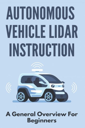 Autonomous Vehicle Lidar Instruction: A General Overview For Beginners: Autonomous Vehicles Definition