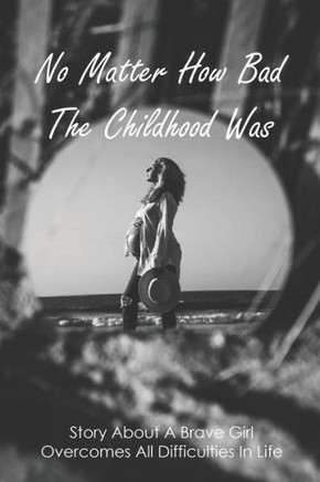 No Matter How Bad The Childhood Was: Story About A Brave Girl Overcomes All Difficulties In Life: Teen Mom Experience And Journey To Acceptance