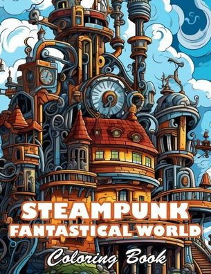 Steampunk Fantastical World Coloring Book: 100+ High-quality Illustrations for All Ages