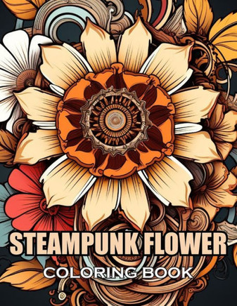 Steampunk Flower Coloring Book: 100+ New and Exciting Designs Suitable for All Ages