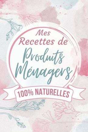 Mes Recettes de Produits Ménagers 100% Naturelles: Cahier pour préparer vos produits ménagers et cosmétiques DIY pour vos produits naturelles, bio et