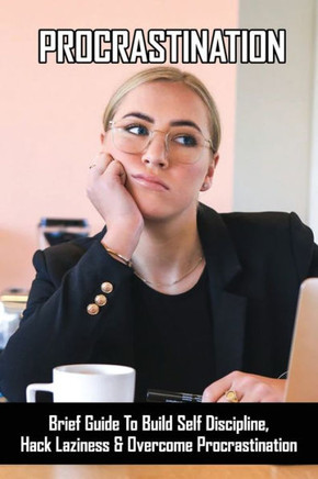 Procrastination: Brief Guide To Build Self Discipline, Hack Laziness & Overcome Procrastination: Tips To Effectively Manage Your Time
