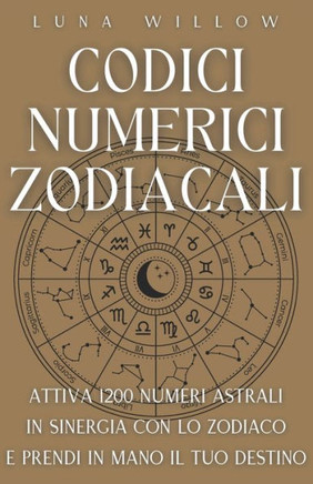 Codici Numerici Zodiacali: Attiva 1200 Numeri Astrali in Sinergia con lo Zodiaco e Prendi in Mano il tuo Destino