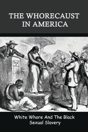 The Whorecaust In America: White Whore And The Black Sexual Slavery: The Whoring Of People With African Ancestry