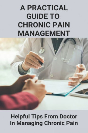 A Practical Guide To Chronic Pain Management: Helpful Tips From Doctor In Managing Chronic Pain: Understanding Pain Management