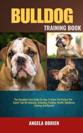 Bulldog Training Book: The Complete Care Guide On How To Raise The Perfect Pet - Expert Tips On choosing, Grooming, Feeding, Health, Obedienc