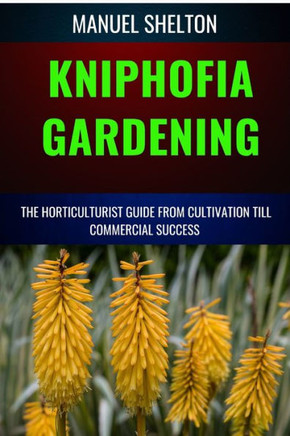 Kniphofia Gardening Horticulturists Guide from Cultivation Till Commmercial Success: Essential Manual from Cultivation to Strategies, Techniques, and