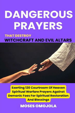 Dangerous Prayers That Destroy Witchcraft And Evil Altars: Exerting 120 Courtroom Of Heaven Spiritual Warfare Prayers Against Demonic Foes For Spiritu