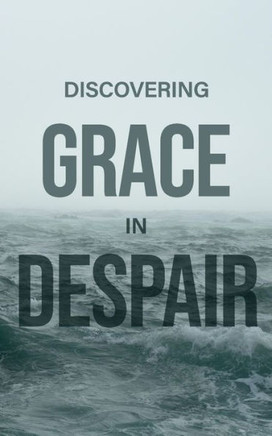 Discovering Grace In Despair: Finding hope in Christ when all hope seems gone