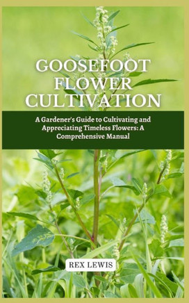 Goosefoot Flower Cultivation: A Gardener's Guide to Cultivating and Appreciating Timeless Flowers: A Comprehensive Manual