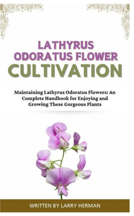 Lathyrus Odoratus Flower Cultivation: Maintaining Lathyrus Odoratus Flowers: An Complete Handbook for Enjoying and Growing These Gorgeous Plants