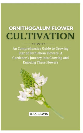 Ornithogalum Flower Cultivation: An Comprehensive Guide to Growing Star of Bethlehem Flowers: A Gardener's Journey into Growing and Enjoying These Flo