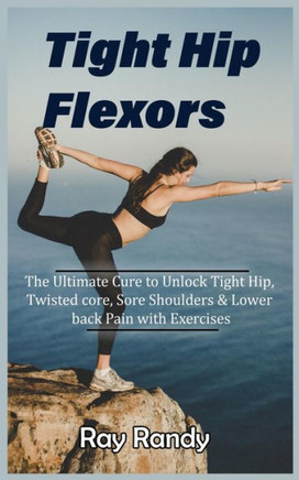 Tight Hip Flexors: The Ultimate Cure to To Unlock Tight Hip, Twisted core, Sore Shoulders & Lower back Pain with Exercises (Mobility exer