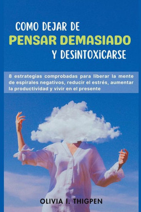Como dejar de Pensar Demasiado y Desintoxicarse: 8 Estrategias comprobadas para liberar la mente de Espirales Negativos, Reducir el Estrés, Aumentar l