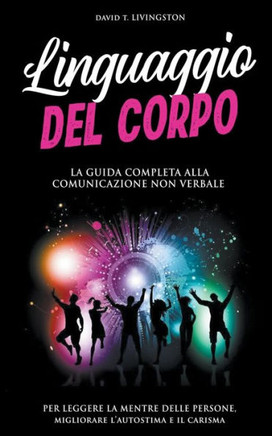 Linguaggio del Corpo: La Guida Completa alla Comunicazione Non Verbale per Leggere la Mente delle Persone, Migliorare l'Autostima e il Caris