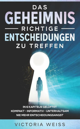 Das Geheimnis richtige Entscheidungen zu treffen: In 6 Kapiteln - kompakt - informativ - unterhaltsam - Nie mehr Entscheidungsangst
