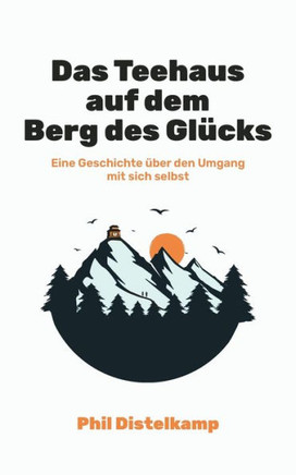 Das Teehaus auf dem Berg des Glücks: Eine kurze Geschichte über den Umgang mit sich selbst