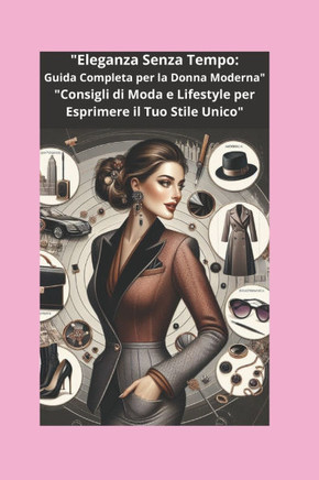 ""Eleganza Senza Tempo: Guida Completa per la Donna Moderna"" ""Consigli di Moda e Lifestyle per Esprimere il Tuo Stile Unico""