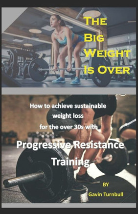 The Big Weight is Over!: How to achieve sustainable weight loss for the over 30s with Progressive Resistance Training The Big Weight is Over!: How to achieve sustainable weight loss for the over 30s with Progressive Resistance Training
