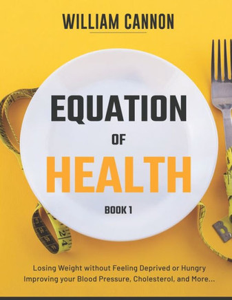 Equation of Health: Losing Weight without Feeling Deprived or Hungry Improving your Blood Pressure, Cholesterol, and More - Book 1