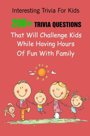 Interesting Trivia For Kids: 200 Trivia Questions That Will Challenge Kids While Having Hours Of Fun With Family