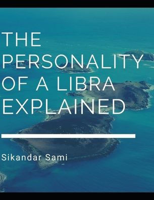 The Personality of a Libra, Explained: The Libra Personality: Understanding Your Own Innate Libra Personality Traits and Libra Characteristics to Beco