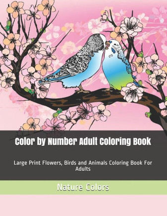 Color by Number Adult Coloring Book: Large Print Flowers, Birds and Animals Coloring Book For Adults