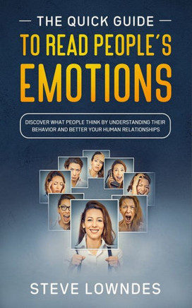 The Quick Guide To Read People's Emotions: Discover What People Think by Understanding Their Behavior and Better Your Human Relationships. Analyze and