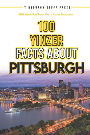 100 Yinzer Facts About Pittsburgh: 100 Weird Fun Trivia Facts About the City of Pittsburgh