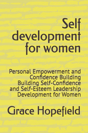 Self development for women: Personal Empowerment and Confidence Building Building Self-Confidence and Self-Esteem Leadership Development for Women