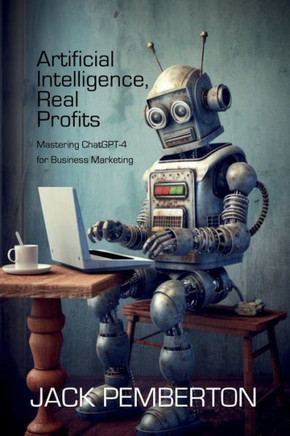 Artificial Intelligence, Real Profits: Mastering Chatgpt-4 For Business Marketing