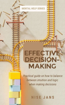 Effective Decision-Making: Practical guide on how to balance between intuition and logic when making decisions