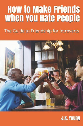 How to Make Friends When You Hate People: The Guide to Friendship for Introverts