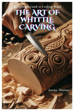The Art of Whittle Carving: A Beginner's Guide to Crafting Wood