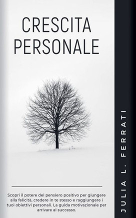 Crescita Personale: Scopri il Potere del Pensiero Positivo per Giungere alla Felicità, Credere in te Stesso e Raggiungere i tuoi Obiettivi