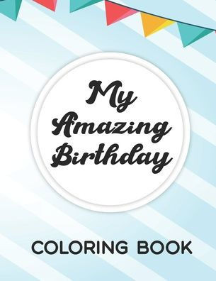 My Amazing Birthday Coloring Book: Coloring Pages With Birthday Illustrations, Fun Designs Of Cakes, Gifts, Balloons, And More To Color
