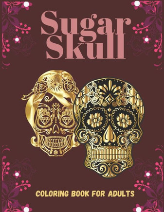 Sugar Skull Coloring Book For Adults: 40 Coloring Designs Patterns to Color Such as Skulls, Animals and More! Day of the Dead Creative and Relaxation
