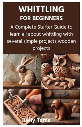 Whittling for Beginners: A Complete Starter Guide to learn all about whittling with several simple projects wooden projects