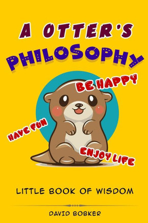 A Otter's Philosophy, ""Have Fun, Be Happy, Enjoy Life"": Little Book of Wisdom