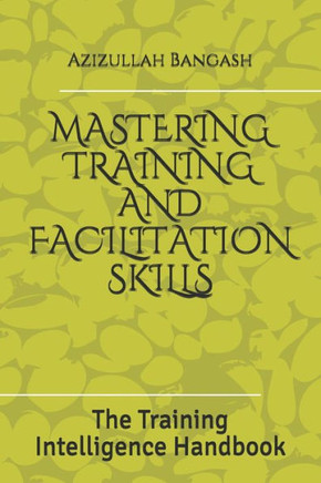Mastering Training and Facilitation Skills: The Training Intelligence Handbook
