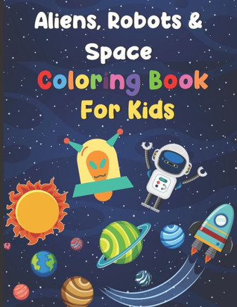 Aliens, Robots & Space Coloring Book For Kids: Big Coloring Book - For Ages 3-8 - Spaceships, Aliens, Robots, Different Planets & More!