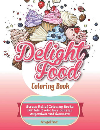 Delight Food Coloring Book: Stress Relief Coloring Books For Adult who love bakery, cupcakes and desserts