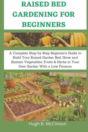 Raised Bed Gardening For Beginners: A Complete Step by Step Beginner's Guide to Build Your Raised Garden Bed, Grow and Sustain Vegetables, Fruits & He