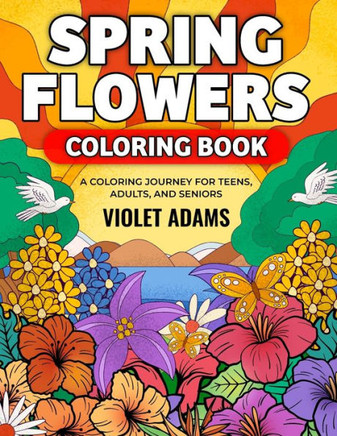 Spring Flowers Coloring Book: A Coloring Journey for Teens, Adults, and Seniors Featuring Nature Scenes with Beautiful Floral Designs