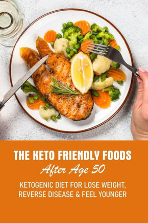 The Keto Friendly Foods After Age 50 Ketogenic Diet For Lose Weight, Reverse Disease & Feel Younger: 21-Day Meal Plan - Balance Hormones - Regain Your