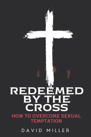 Redeemed By The Cross: How To Overcome Sexual Temptation